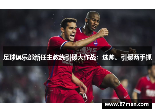 足球俱乐部新任主教练引援大作战：选帅、引援两手抓